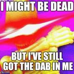 Dabbing Skeleton | I MIGHT BE DEAD; BUT I'VE STILL GOT THE DAB IN ME | image tagged in dabbing skeleton | made w/ Imgflip meme maker