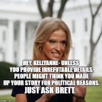 Kellyanne Conway | HEY, KELLYANNE- UNLESS YOU PROVIDE IRREFUTABLE DETAILS, PEOPLE MIGHT THINK YOU MADE UP YOUR STORY FOR POLITICAL REASONS. JUST ASK BRETT. | image tagged in kellyanne conway | made w/ Imgflip meme maker