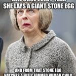Theresa May | THERESA MAY LOOKS LIKE ONCE EVERY YEAR SHE LAYS A GIANT STONE EGG; AND FROM THAT STONE EGG HATCHES A FULLY FORMED HUMAN CHILD, WHICH SHE NAMES ‘HOPE’. AND THEN KILLS | image tagged in theresa may | made w/ Imgflip meme maker