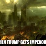 Meanwhile during his second term as President | WHEN TRUMP GETS IMPEACHED | image tagged in world destruction,memes,impeach trump,donald trump,trump,make donald drumpf again | made w/ Imgflip meme maker