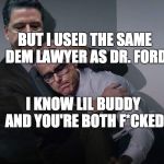 Comey consoles McCabe | BUT I USED THE SAME DEM LAWYER AS DR. FORD; I KNOW LIL BUDDY AND YOU'RE BOTH F*CKED | image tagged in comey consoles mccabe | made w/ Imgflip meme maker