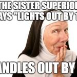 An oldie... | THE SISTER SUPERIOR SAYS "LIGHTS OUT BY 11"; "CANDLES OUT BY 12" | image tagged in nun,naughty,candles | made w/ Imgflip meme maker