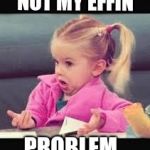 Little girl Dunno | NOT MY EFFIN; PROBLEM | image tagged in little girl dunno | made w/ Imgflip meme maker