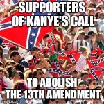 Kanye's reluctant fans | SUPPORTERS OF KANYE'S CALL; TO ABOLISH THE 13TH AMENDMENT | image tagged in rebel flag,slavery,kanye,13th amendment,rebels | made w/ Imgflip meme maker