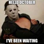 Sexy Michael Myers | HELLO OCTOBER; I'VE BEEN WAITING | image tagged in sexy michael myers | made w/ Imgflip meme maker