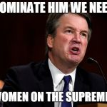 Brett Kavanaugh is Angry | NOMINATE HIM WE NEED; MORE WOMEN ON THE SUPREME COURT | image tagged in brett kavanaugh is angry | made w/ Imgflip meme maker