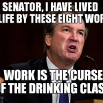 Pardon Me Senator Whitehouse, I Blacked Out There For A Minute.. | SENATOR, I HAVE LIVED MY LIFE BY THESE EIGHT WORDS:; WORK IS THE CURSE OF THE DRINKING CLASS! | image tagged in brett kavanaugh is angry,brett kavanaugh | made w/ Imgflip meme maker