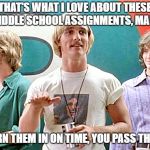 Dazed and Confused | THAT'S WHAT I LOVE ABOUT THESE MIDDLE SCHOOL ASSIGNMENTS, MAN... YOU TURN THEM IN ON TIME, YOU PASS THE CLASS | image tagged in dazed and confused | made w/ Imgflip meme maker