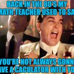 Little did we know back then that we'd have the world in our hands!!! | BACK IN THE 80'S MY MATH TEACHER USED TO SAY "YOU'RE NOT ALWAYS GONNA HAVE A CACULATOR WITH YOU" | image tagged in goodfellas laugh,memes,80's,calculator,funny,cell phone | made w/ Imgflip meme maker