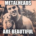 Metalheads are beautiful | METALHEADS; ARE BEAUTIFUL | image tagged in metalheads are beautiful | made w/ Imgflip meme maker