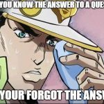 Jojo Intensifies | WHEN YOU KNOW THE ANSWER TO A QUESTION; BUT YOUR FORGOT THE ANSWER | image tagged in jojo intensifies | made w/ Imgflip meme maker
