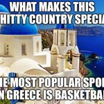 Greece scenery | WHAT MAKES THIS SHITTY COUNTRY SPECIAL; THE MOST POPULAR SPORT IN GREECE IS BASKETBALL | image tagged in greece scenery,basketball | made w/ Imgflip meme maker