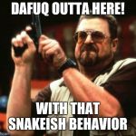 john goodman | DAFUQ OUTTA HERE! WITH THAT SNAKEISH BEHAVIOR | image tagged in john goodman | made w/ Imgflip meme maker