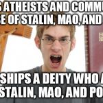 Angry Conservative | JUDGES ATHEISTS AND COMMUNISTS BECAUSE OF STALIN, MAO, AND POL POT; WORSHIPS A DEITY WHO ACTS LIKE STALIN, MAO, AND POL POT | image tagged in angry conservative,stalin,mao,pol pot,communist,atheist | made w/ Imgflip meme maker
