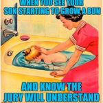 Game Over. | WHEN YOU SEE YOUR SON STARTING TO GROW A BUN; AND KNOW THE JURY WILL UNDERSTAND | image tagged in bathtub neck message | made w/ Imgflip meme maker