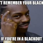 can't blank if you don't blank | CAN’T REMEMBER YOUR BLACKOUT; IF YOU’RE IN A BLACKOUT | image tagged in can't blank if you don't blank | made w/ Imgflip meme maker