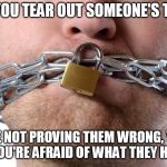 Censorship | WHEN YOU TEAR OUT SOMEONE'S TONGUE, YOU'RE NOT PROVING THEM WRONG, YOU'RE PROVING YOU'RE AFRAID OF WHAT THEY HAVE TO SAY. | image tagged in censorship | made w/ Imgflip meme maker