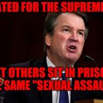 Brett Kavanaugh is Angry | NOMINATED FOR THE SUPREME COURT; YET OTHERS SIT IN PRISON FOR THE SAME "SEXUAL ASSAULT" ACT | image tagged in brett kavanaugh is angry | made w/ Imgflip meme maker