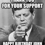 John F Kennedy Happy Birthday  | THANK YOU FOR YOUR SUPPORT; HAPPY BIRTHDAY JOHN | image tagged in john f kennedy happy birthday | made w/ Imgflip meme maker
