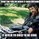 Motorcycle Sam | WHAT DO YOU DO WHEN IT COLD OUTSIDE; IT NEVER TO COLD TO BE COOL | image tagged in motorcycle sam | made w/ Imgflip meme maker