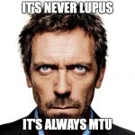 House Lupus | IT'S NEVER LUPUS; IT'S ALWAYS MTU | image tagged in house lupus | made w/ Imgflip meme maker