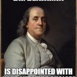 Benjamin Franklin  | DR. BENJAMIN; IS DISAPPOINTED WITH YOUR LIFESTYLE CHOICES | image tagged in benjamin franklin | made w/ Imgflip meme maker
