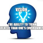 Idea | VISION; THE ABILITY TO THINK GREATER THAN ONE'S ENVIRONMENT | image tagged in idea | made w/ Imgflip meme maker