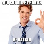 Super Nice Insult | YOU SHOULD BE RIDDEN; OF HATRED | image tagged in super nice insult | made w/ Imgflip meme maker