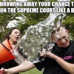 Ice Bucket Challenge | THROWING AWAY YOUR CHANCE TO GET ON THE SUPREME COURT LIKE A BOSS | image tagged in ice bucket challenge,biased media,throwing ice,brett kavanaugh | made w/ Imgflip meme maker