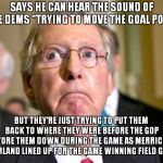 Do Turtles Have Super-Sonic Hearing? | SAYS HE CAN HEAR THE SOUND OF THE DEMS "TRYING TO MOVE THE GOAL POST"; BUT THEY'RE JUST TRYING TO PUT THEM BACK TO WHERE THEY WERE BEFORE THE GOP TORE THEM DOWN DURING THE GAME AS MERRICK GARLAND LINED UP FOR THE GAME WINNING FIELD GOAL | image tagged in mitch mcconnell funny looking,mitch mcconnell,scotus | made w/ Imgflip meme maker