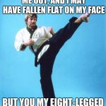 take that spider! | YOU MAY HAVE FREAKED ME OUT, AND I MAY HAVE FALLEN FLAT ON MY FACE; BUT YOU MY EIGHT-LEGGED FRIEND ARE NOW DEAD | image tagged in chuck norris kick | made w/ Imgflip meme maker