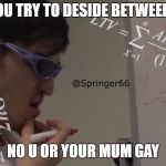 Filthy Frank Math | WHEN YOU TRY TO DESIDE BETWEEN SAYING; NO U OR YOUR MUM GAY | image tagged in filthy frank math | made w/ Imgflip meme maker