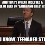 Thank you snl  | AND THAT'S WHEN I INSERTED A BOTTLE OF BEER UP 'GANGBANG GREG' HIS ASS; YOU KNOW. TEENAGER STUFF | image tagged in no to brett kavanaugh,brett kavanaugh,cold beer here,gop | made w/ Imgflip meme maker