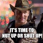Zombieland Tallahassee | IT'S TIME TO NUT UP OR SHUT UP! | image tagged in zombieland tallahassee | made w/ Imgflip meme maker