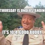 Sheriff Justice | THIS THURSDAY IS UNDERSTANDING DAY. IT'S 10-4, GOOD BUDDY. | image tagged in sheriff justice | made w/ Imgflip meme maker