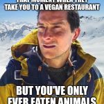 Bear Grills | THAT MOMENT WHEN THEY TAKE YOU TO A VEGAN RESTAURANT; BUT YOU'VE ONLY EVER EATEN ANIMALS | image tagged in bear grills | made w/ Imgflip meme maker