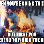 Sit in fire | WHEN YOU'RE GOING TO FIRE; BUT FIRST YOU PRETEND TO FINISH THE BEER | image tagged in sit in fire | made w/ Imgflip meme maker