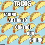 KATHERINE PARKER'S FLYING TACO BACKGROUND | TACOS; TAKING; ACTION TO; CONTROL; OUR; SHRINK | image tagged in katherine parker's flying taco background | made w/ Imgflip meme maker