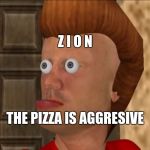 The Pizza is Aggresive | Z I O N; THE PIZZA IS AGGRESIVE | image tagged in the pizza is aggresive | made w/ Imgflip meme maker