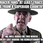 Think about that tracer fans! | TRACER FANS: AT LEAST TRACER IS FROM A SUPERIOR COUNTRY! ME: WELL RIDDLE ME THIS WHICH COUNTRY LOST DURING THE REVOLUTIONARY WAR? | image tagged in scumbag gunnery sergeant hartman,memes,tracer,roast | made w/ Imgflip meme maker