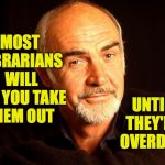 Sean Connery Of Coursh | MOST LIBRARIANS WILL LET YOU TAKE THEM OUT; UNTIL THEY'RE OVERDUE. | image tagged in sean connery of coursh,memes,librarian | made w/ Imgflip meme maker