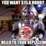 Useless Robot | YOU WANT $15 A HOUR? SAY HELLO TO YOUR REPLACEMENT. | image tagged in useless robot | made w/ Imgflip meme maker