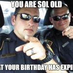 Cops | YOU ARE SOL OLD; THAT YOUR BIRTHDAY HAS EXPIRED | image tagged in cops | made w/ Imgflip meme maker