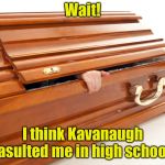 Digging up more accusations | Wait! I think Kavanaugh asulted me in high school | image tagged in still alive coffin,memes,kavanaugh,brett kavanaugh | made w/ Imgflip meme maker