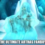 Arthas in my Arthas and call me Arthas, Arthas | THE ULTIMATE ARTHAS FANBOY | image tagged in world of warcraft,memes,arthas,fanboy,sad | made w/ Imgflip meme maker