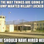 Prison | THE WAY THINGS ARE GOING IF TRUMP WANTED HILLARY LOCKED UP; HE SHOULD HAVE HIRED HER | image tagged in prison | made w/ Imgflip meme maker