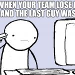 Kill yourself computer guy | WHEN YOUR TEAM LOSE A 4V1 AND THE LAST GUY WAS -99 | image tagged in kill yourself computer guy | made w/ Imgflip meme maker