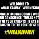Black blank | WELCOME TO          #WALKAWAY 
 WEDNESDAY; DEDICATED TO DUMBOCRATS WHO FIND THEIR CONSCIENCE.  THIS IS NOT THE PARTY OF YOUR PARENTS,  IT HAS BECOME RADICALIZED  TO THE POINT OF STUPIDITY. #WALKAWAY | image tagged in walkaway,radical | made w/ Imgflip meme maker