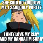 Deidara | SHE SAID DO YOU LOVE ME.
I SAID ONLY PARTLY. I ONLY LOVE MY CLAY AND MY DANNA I'M SORRY | image tagged in deidara | made w/ Imgflip meme maker