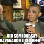 Kavanaugh Likes Beer
 | DID SOMEONE SAY KAVANAUGH LIKES BEER?? | image tagged in obama beer,kavanaugh,brett kavanaugh,kavanaugh hearings,christine blasey ford | made w/ Imgflip meme maker